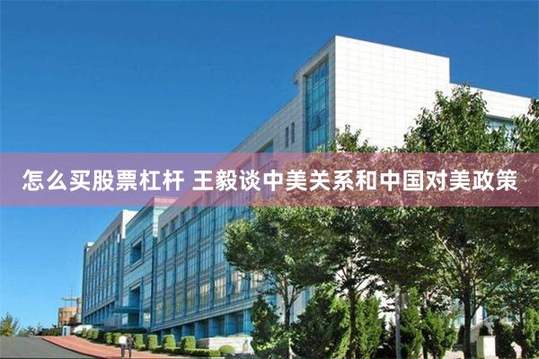 怎么买股票杠杆 王毅谈中美关系和中国对美政策