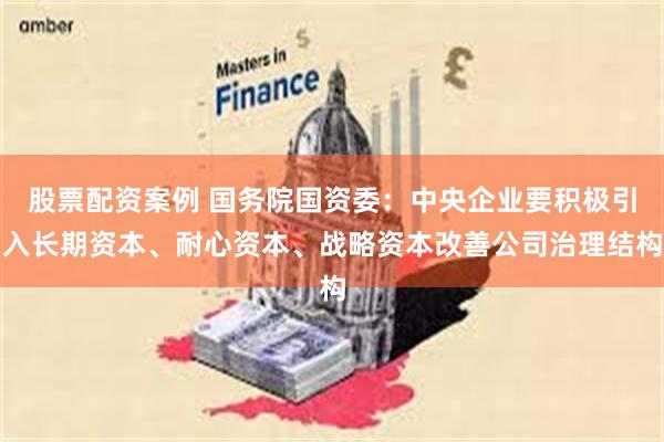 股票配资案例 国务院国资委：中央企业要积极引入长期资本、耐心资本、战略资本改善公司治理结构