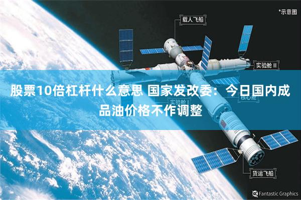 股票10倍杠杆什么意思 国家发改委：今日国内成品油价格不作调整