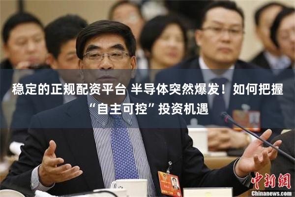 稳定的正规配资平台 半导体突然爆发！如何把握“自主可控”投资机遇
