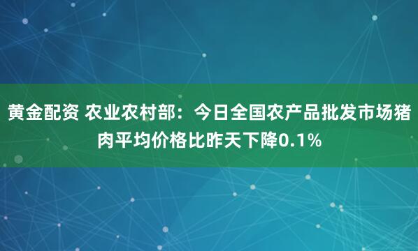 黄金配资 农业农村部：今日全国农产品批发市场猪肉平均价格比昨天下降0.1%