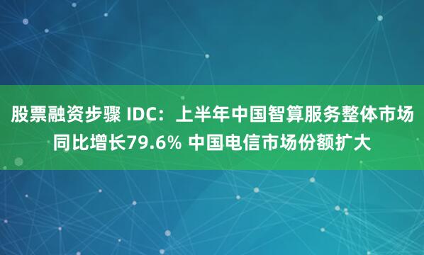 股票融资步骤 IDC：上半年中国智算服务整体市场同比增长79.6% 中国电信市场份额扩大