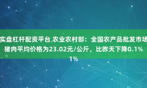 实盘杠杆配资平台 农业农村部：全国农产品批发市场猪肉平均价格为23.02元/公斤，比昨天下降0.1%