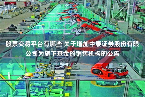 股票交易平台有哪些 关于增加中泰证券股份有限公司为旗下基金的销售机构的公告