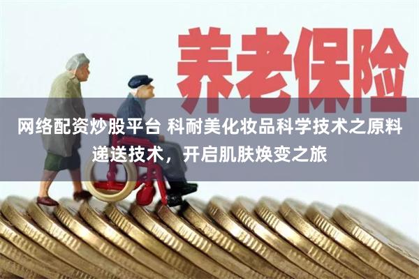 网络配资炒股平台 科耐美化妆品科学技术之原料递送技术，开启肌肤焕变之旅