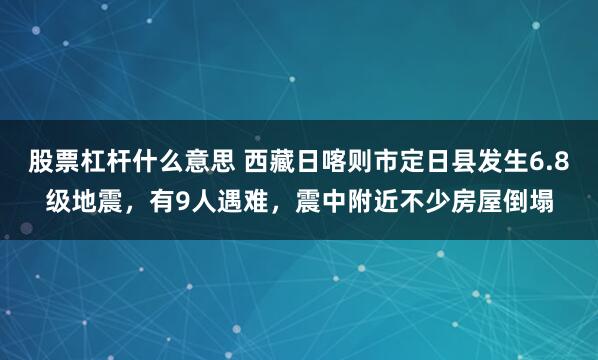股票杠杆什么意思 西藏日喀则市定日县发生6.8级地震，有9人遇难，震中附近不少房屋倒塌