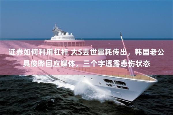 证券如何利用杠杆 大S去世噩耗传出，韩国老公具俊晔回应媒体，三个字透露悲伤状态