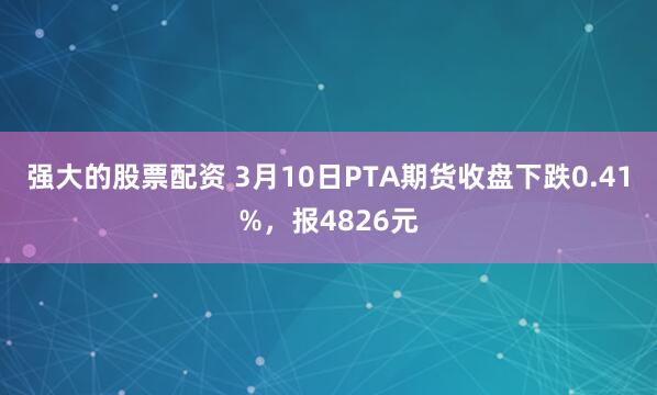 强大的股票配资 3月10日PTA期货收盘下跌0.41%，报4826元