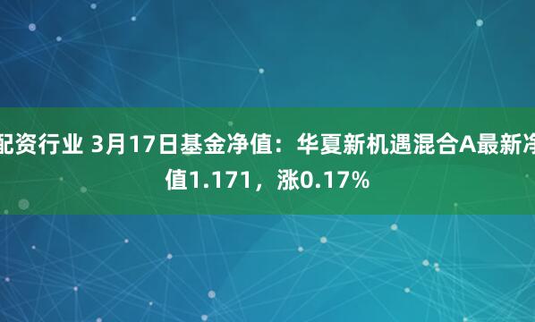 配资行业 3月17日基金净值：华夏新机遇混合A最新净值1.171，涨0.17%