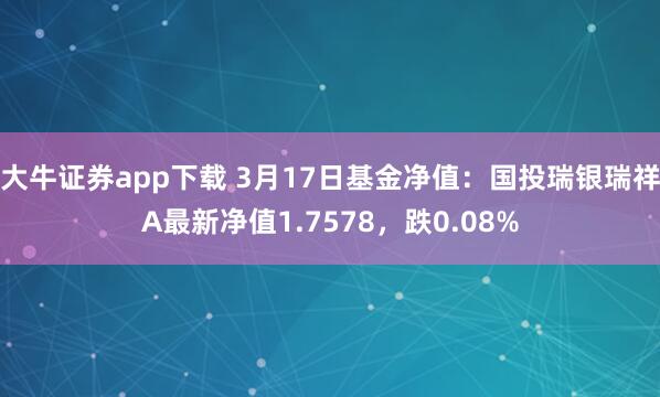 大牛证券app下载 3月17日基金净值：国投瑞银瑞祥A最新净值1.7578，跌0.08%