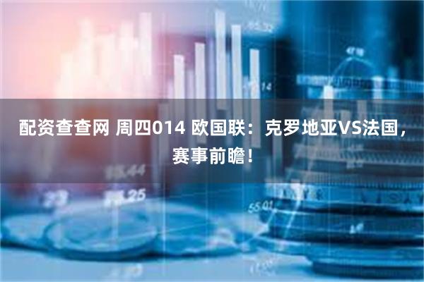 配资查查网 周四014 欧国联：克罗地亚VS法国，赛事前瞻！