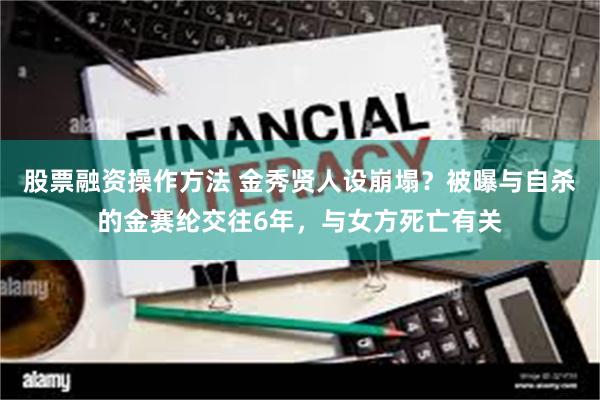 股票融资操作方法 金秀贤人设崩塌？被曝与自杀的金赛纶交往6年，与女方死亡有关