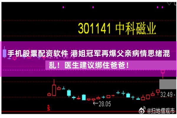 手机股票配资软件 港姐冠军再爆父亲病情思绪混乱！医生建议绑住爸爸！