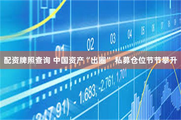 配资牌照查询 中国资产“出圈” 私募仓位节节攀升