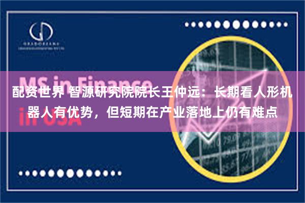 配资世界 智源研究院院长王仲远：长期看人形机器人有优势，但短期在产业落地上仍有难点