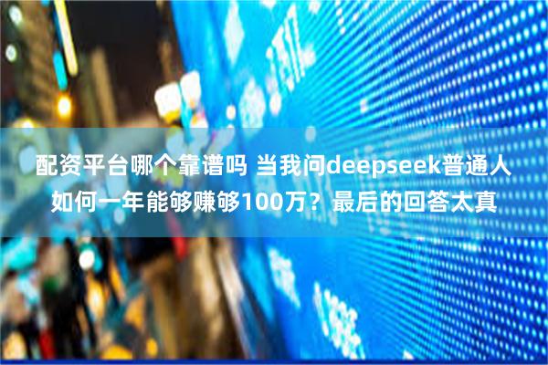 配资平台哪个靠谱吗 当我问deepseek普通人如何一年能够赚够100万？最后的回答太真