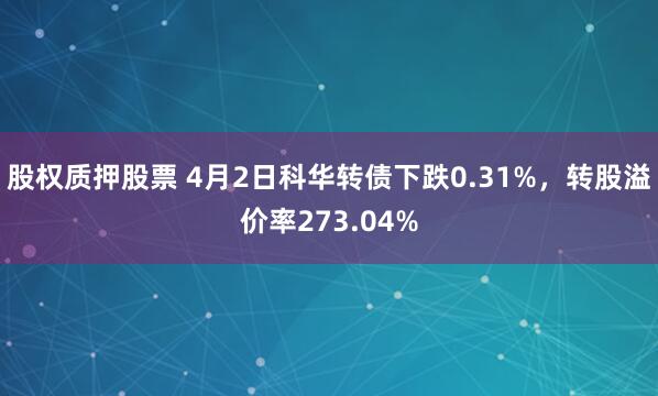 股权质押股票 4月2日科华转债下跌0.31%，转股溢价率273.04%
