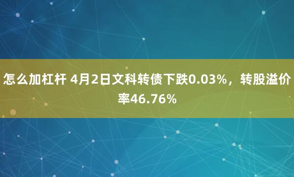 怎么加杠杆 4月2日文科转债下跌0.03%，转股溢价率46.76%
