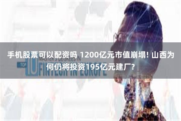 手机股票可以配资吗 1200亿元市值崩塌! 山西为何仍将投资195亿元建厂?
