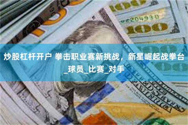 炒股杠杆开户 拳击职业赛新挑战，新星崛起战拳台_球员_比赛_对手