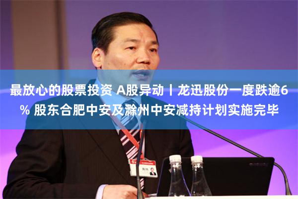 最放心的股票投资 A股异动丨龙迅股份一度跌逾6% 股东合肥中安及滁州中安减持计划实施完毕