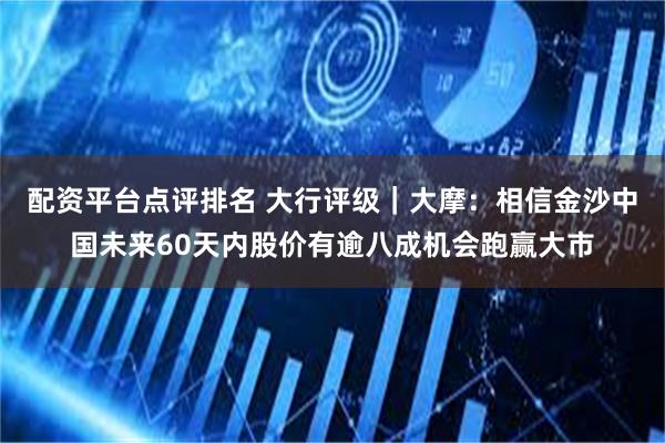 配资平台点评排名 大行评级｜大摩：相信金沙中国未来60天内股价有逾八成机会跑赢大市