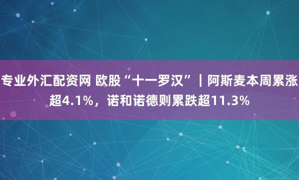 专业外汇配资网 欧股“十一罗汉”｜阿斯麦本周累涨超4.1%，诺和诺德则累跌超11.3%