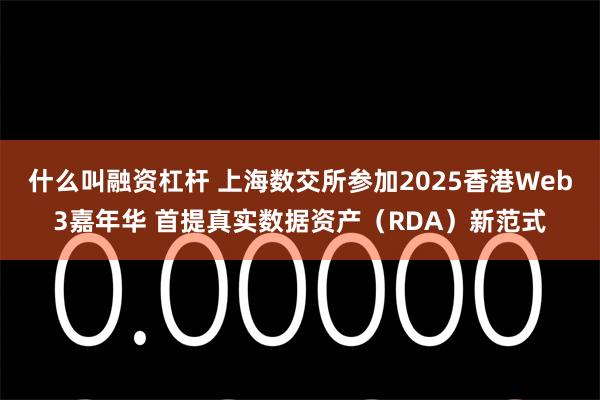 什么叫融资杠杆 上海数交所参加2025香港Web3嘉年华 首提真实数据资产（RDA）新范式