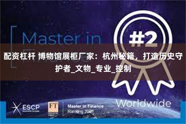 配资杠杆 博物馆展柜厂家：杭州秘籍，打造历史守护者_文物_专业_控制