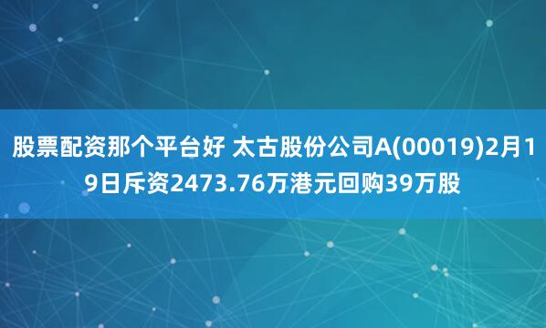 股票配资那个平台好 太古股份公司A(00019)2月19日斥资2473.76万港元回购39万股