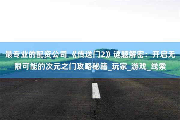 最专业的配资公司 《传送门2》谜题解密：开启无限可能的次元之门攻略秘籍_玩家_游戏_线索