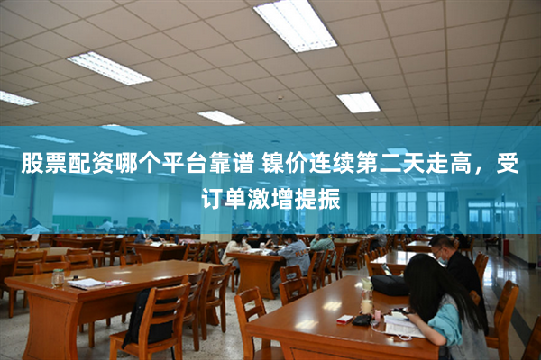 股票配资哪个平台靠谱 镍价连续第二天走高，受订单激增提振