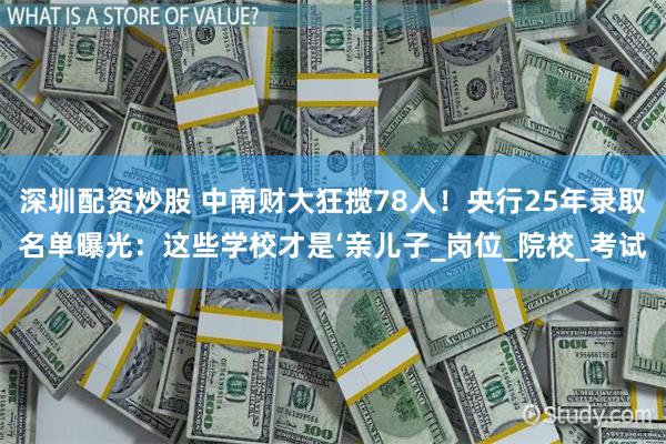 深圳配资炒股 中南财大狂揽78人！央行25年录取名单曝光：这些学校才是‘亲儿子_岗位_院校_考试