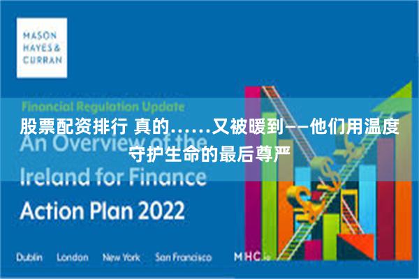 股票配资排行 真的……又被暖到——他们用温度守护生命的最后尊严