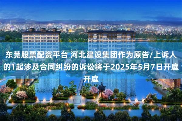 东莞股票配资平台 河北建设集团作为原告/上诉人的1起涉及合同纠纷的诉讼将于2025年5月7日开庭