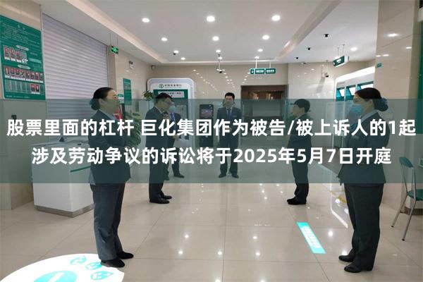 股票里面的杠杆 巨化集团作为被告/被上诉人的1起涉及劳动争议的诉讼将于2025年5月7日开庭