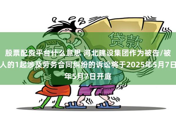 股票配资平台什么意思 河北建设集团作为被告/被上诉人的1起涉及劳务合同纠纷的诉讼将于2025年5月7日开庭