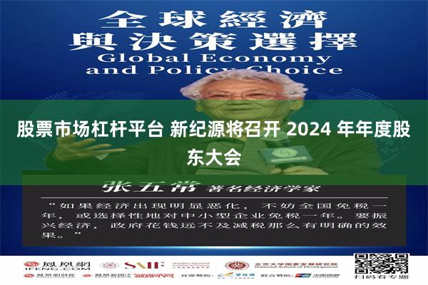 股票市场杠杆平台 新纪源将召开 2024 年年度股东大会