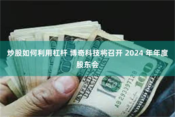 炒股如何利用杠杆 博奇科技将召开 2024 年年度股东会
