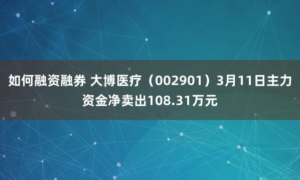 如何融资融券 大博医疗（002901）3月11日主力资金净卖出108.31万元