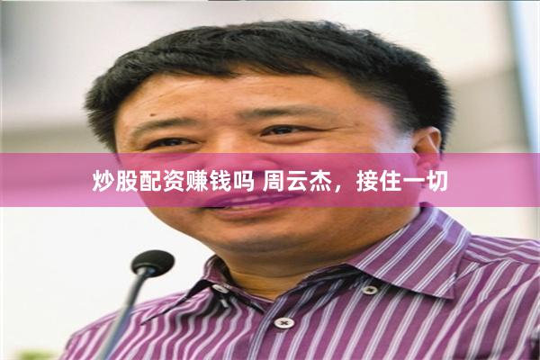 炒股配资赚钱吗 周云杰，接住一切