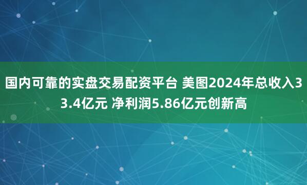 国内可靠的实盘交易配资平台 美图2024年总收入33.4亿元 净利润5.86亿元创新高