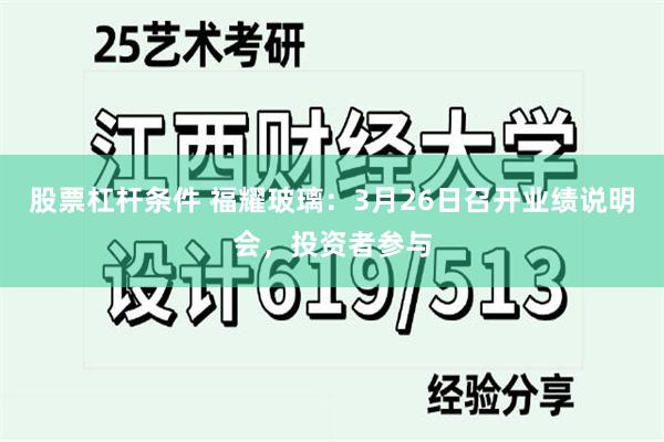 股票杠杆条件 福耀玻璃：3月26日召开业绩说明会，投资者参与