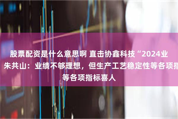 股票配资是什么意思啊 直击协鑫科技“2024业绩会”，朱共山：业绩不够理想，但生产工艺稳定性等各项指标喜人