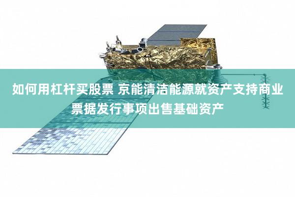 如何用杠杆买股票 京能清洁能源就资产支持商业票据发行事项出售基础资产