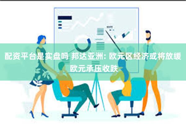 配资平台是实盘吗 邦达亚洲: 欧元区经济或将放缓 欧元承压收跌