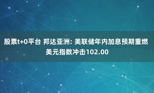 股票t+0平台 邦达亚洲: 美联储年内加息预期重燃 美元指数冲击102.00
