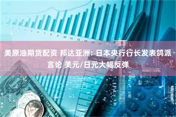 美原油期货配资 邦达亚洲: 日本央行行长发表鸽派言论 美元/日元大幅反弹