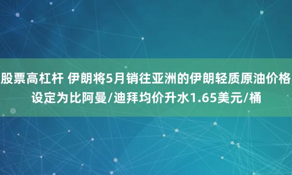 股票高杠杆 伊朗将5月销往亚洲的伊朗轻质原油价格设定为比阿曼/迪拜均价升水1.65美元/桶