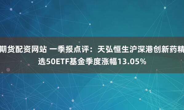 期货配资网站 一季报点评：天弘恒生沪深港创新药精选50ETF基金季度涨幅13.05%
